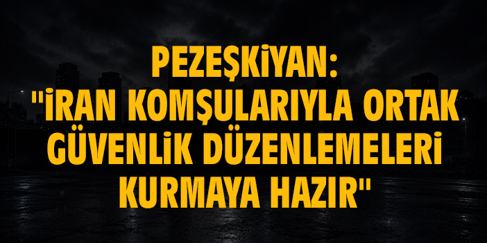 Pezeşkiyan: "İran komşularıyla ortak güvenlik düzenlemeleri kurmaya hazır"