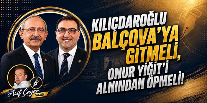 KILIÇDAROĞLU BALÇOVA’YA GİTMELİ, ONUR YİĞİT’İ ALNINDAN ÖPMELİ!