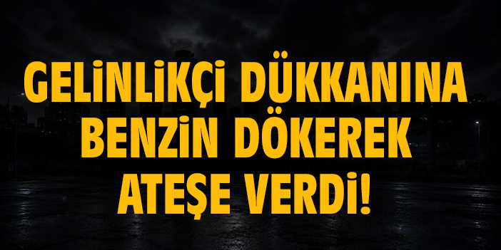 Gelinlikçi dükkanına benzin dökerek ateşe verdi!