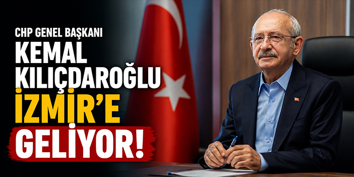 CHP Genel Başkanı Kemal Kılıçdaroğlu İzmir'e geliyor!
