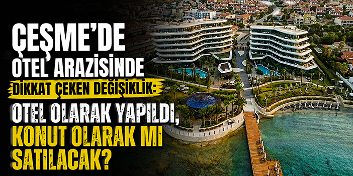Çeşme’de otel arazisinde dikkat çeken değişiklik: Otel olarak yapıldı, konut olarak mı satılacak?