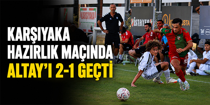 Karşıyaka hazırlık maçında Altay’ı 2-1 geçti