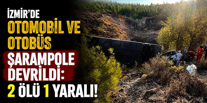 İzmir'de otomobil ve otobüs şarampole devrildi: 2 ölü 1 yaralı!