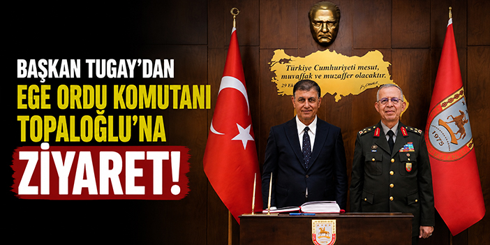 Başkan Tugay’dan Ege Ordu Komutanı Topaloğlu’na ziyaret!