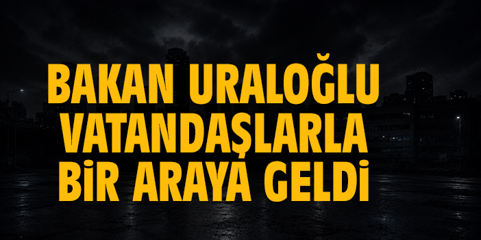 Bakan Uraloğlu vatandaşlarla bir araya geldi