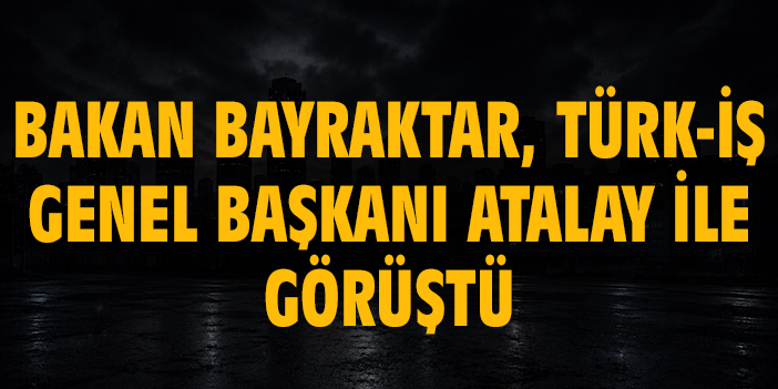 Bakan Bayraktar, Türk-İş Genel Başkanı Atalay ile görüştü