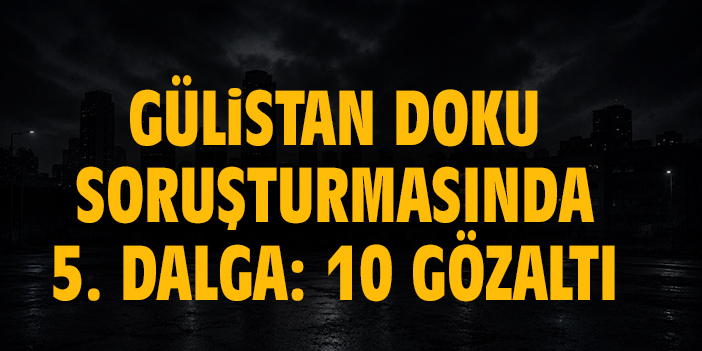 Gülistan Doku soruşturmasında 5. dalga: 10 gözaltı