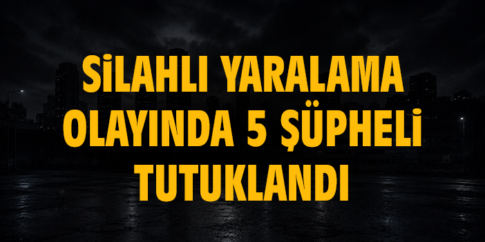 Silahlı yaralama olayında 5 şüpheli tutuklandı