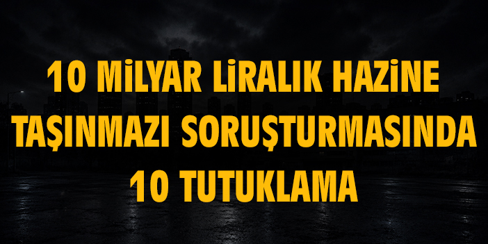 10 milyar liralık Hazine taşınmazı soruşturmasında 10 tutuklama