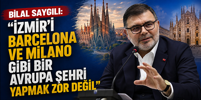 Bilal Saygılı: "İzmir’i Barcelona ve Milano Gibi Bir Avrupa Şehri Yapmak Zor Değil"