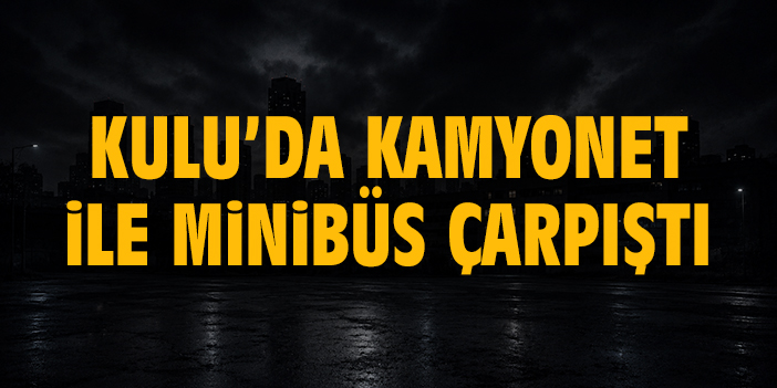 Kulu’da kamyonet ile minibüs çarpıştı