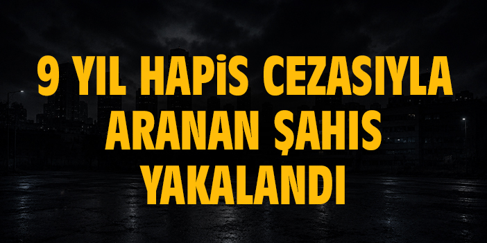 9 yıl hapis cezasıyla aranan şahıs yakalandı
