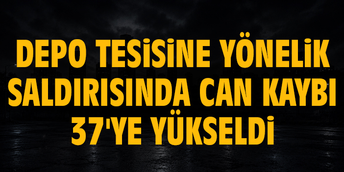 Depo tesisine yönelik saldırısında can kaybı 37'ye yükseldi