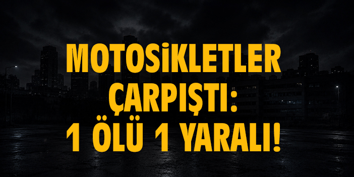 Motosikletler çarpıştı: 1 ölü 1 yaralı!