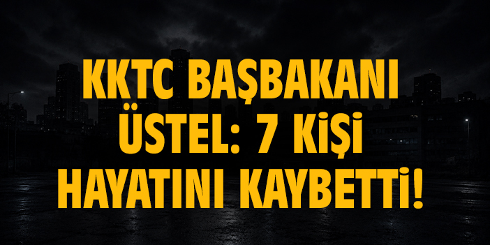 KKTC Başbakanı Üstel: 7 kişi hayatını kaybetti!