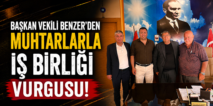 Başkan Vekili Benzer'den muhtarlarla iş birliği vurgusu!