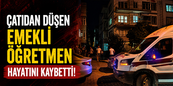 Çatıdan düşen emekli öğretmen hayatını kaybetti!