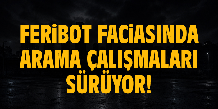 Feribot faciasında arama çalışmaları sürüyor!