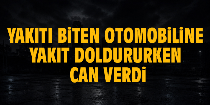 Yakıtı biten otomobiline yakıt doldururken can verdi