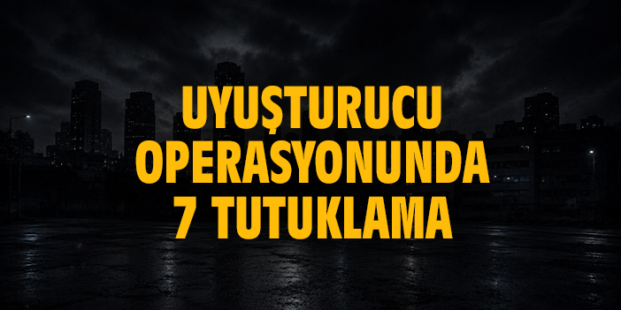 Uyuşturucu operasyonunda 7 tutuklama