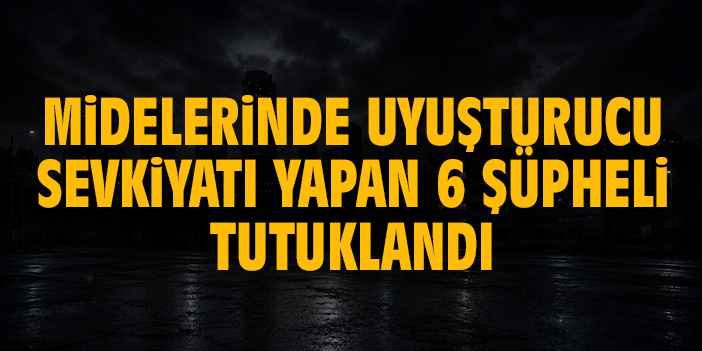 Midelerinde uyuşturucu sevkiyatı yapan 6 şüpheli tutuklandı