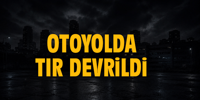 Otoyolda TIR devrildi