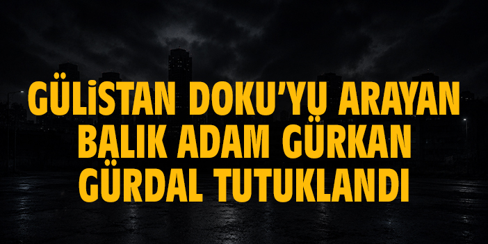 Gülistan Doku’yu arayan balık adam Gürkan Gürdal tutuklandı