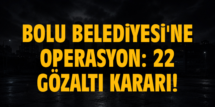 Bolu Belediyesi'ne operasyon: 22 gözaltı kararı!