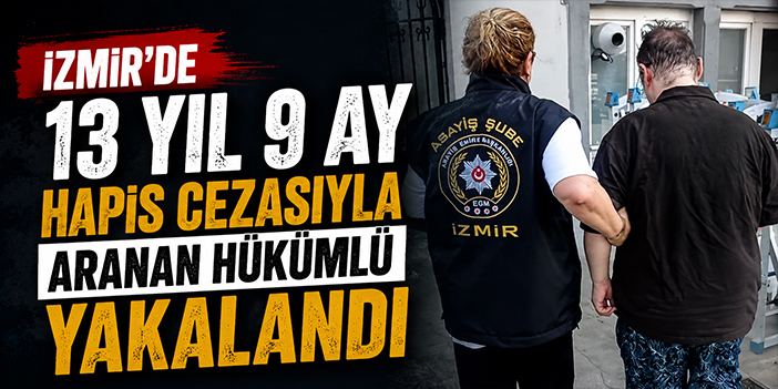 İzmir’de 13 yıl 9 ay hapis cezasıyla aranan hükümlü yakalandı