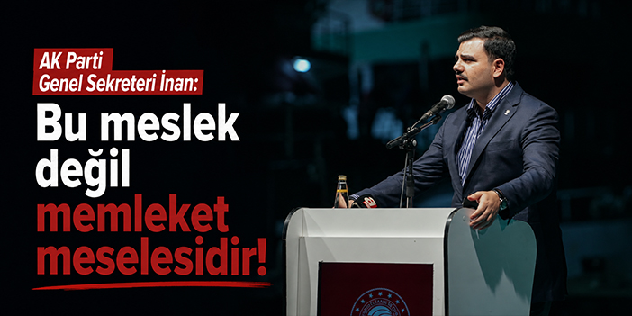 AK Parti Genel Sekreteri İnan: Bu meslek değil memleket meselesidir!