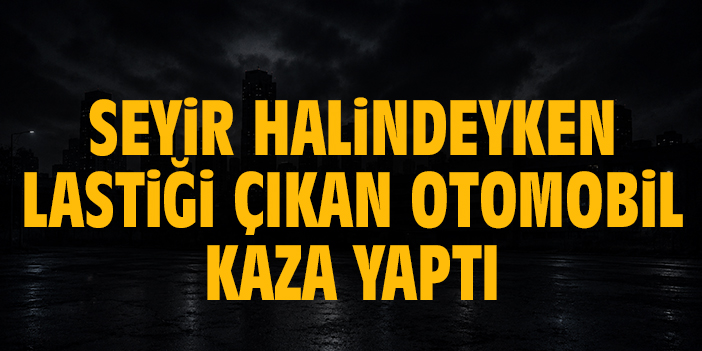 Seyir halindeyken lastiği çıkan otomobil kaza yaptı