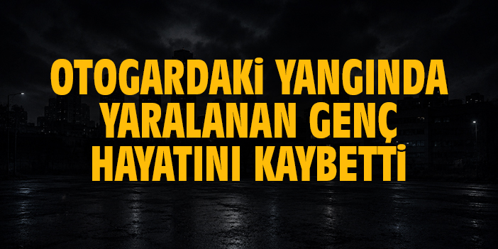 Otogardaki yangında yaralanan genç hayatını kaybetti