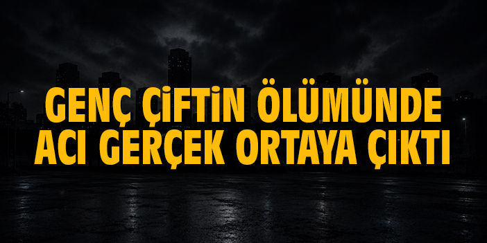 Genç çiftin ölümünde acı gerçek ortaya çıktı