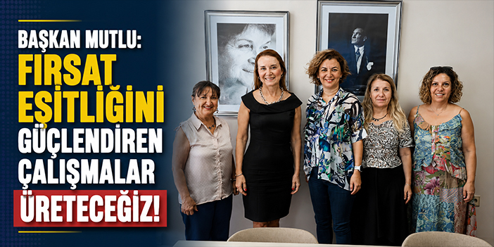 Başkan Mutlu: Fırsat eşitliğini güçlendiren çalışmalar üreteceğiz!
