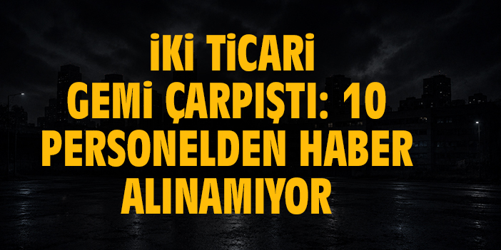 İki ticari gemi çarpıştı: 10 personelden haber alınamıyor