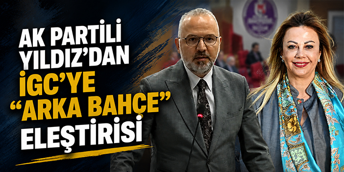 AK Partili Yıldız'dan İGC’ye “arka bahçe” eleştirisi