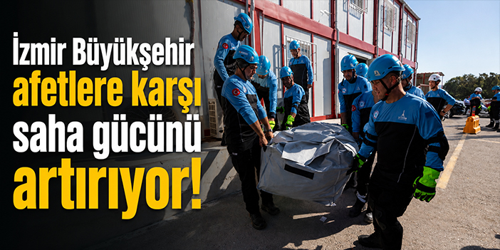İzmir Büyükşehir afetlere karşı saha gücünü artırıyor!