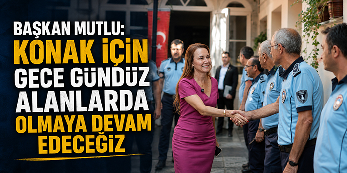Başkan Mutlu: Konak için gece gündüz alanlarda olmaya devam edeceğiz