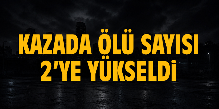 Kazada ölü sayısı 2’ye yükseldi
