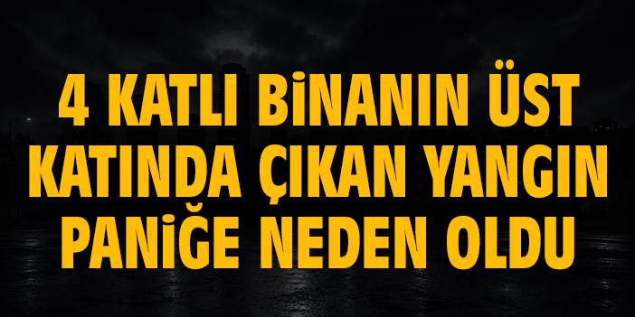 4 katlı binanın üst katında çıkan yangın paniğe neden oldu