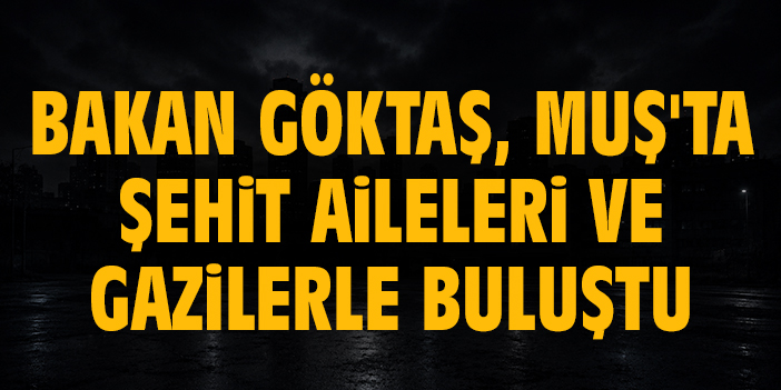 Bakan Göktaş, Muş'ta şehit aileleri ve gazilerle buluştu