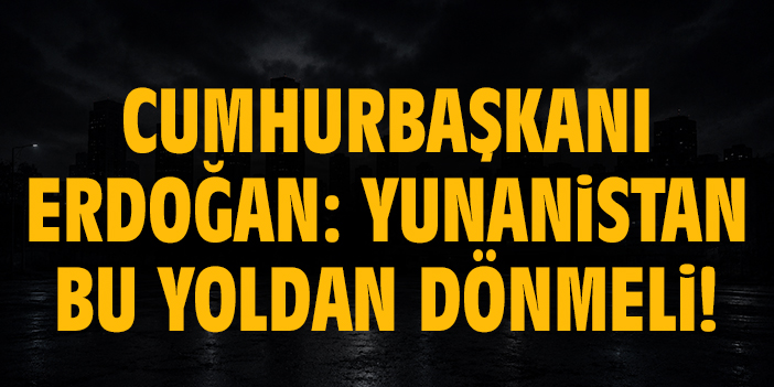 Cumhurbaşkanı Erdoğan: Yunanistan bu yoldan dönmeli!