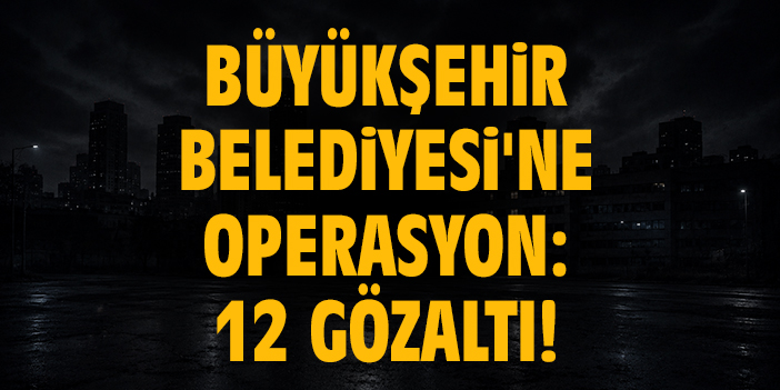 Büyükşehir Belediyesi'ne operasyon: 12 gözaltı!