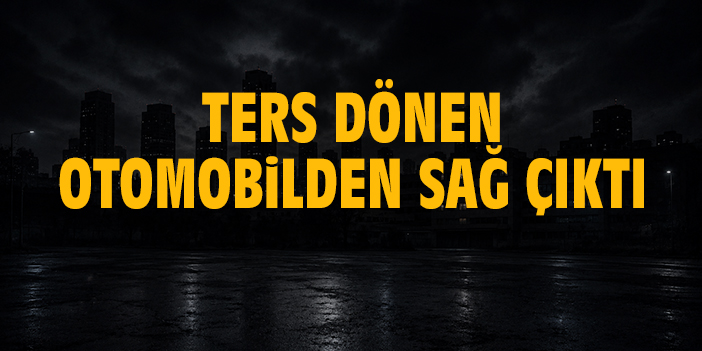 Ters dönen otomobilden sağ çıktı