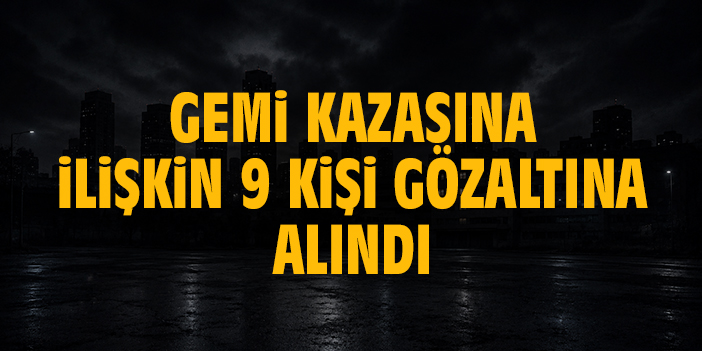 Gemi kazasına ilişkin 9 kişi gözaltına alındı