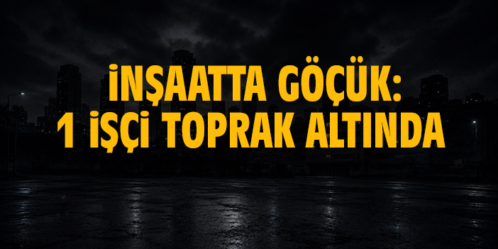 İnşaatta göçük: 1 işçi toprak altında