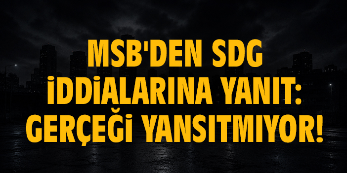 MSB'den SDG iddialarına yanıt: Gerçeği yansıtmıyor!