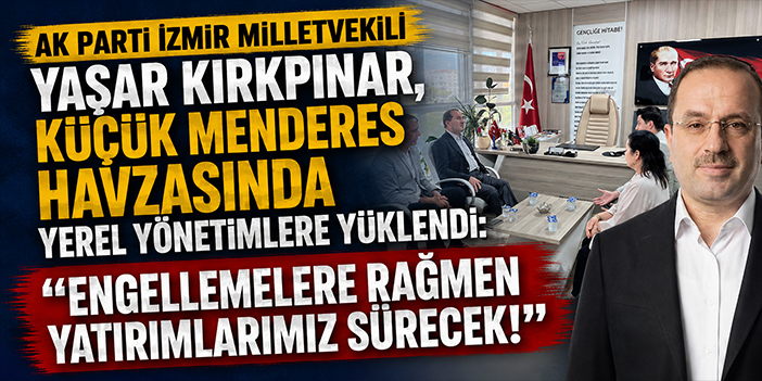 AK Parti İzmir Milletvekili Yaşar Kırkpınar, Küçük Menderes Havzasında yerel yönetimlere yüklendi
