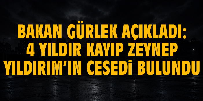 Bakan Gürlek açıkladı: 4 yıldır kayıp Zeynep Yıldırım’ın cesedi bulundu