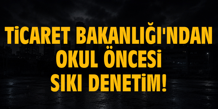 Ticaret Bakanlığı'ndan okul öncesi sıkı denetim!